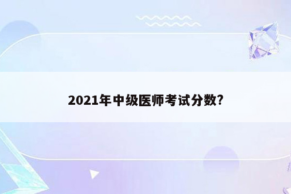 2021年中级医师考试分数?