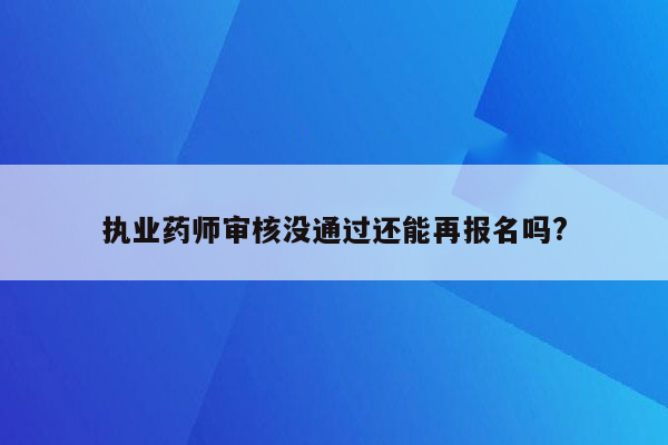 执业药师审核没通过还能再报名吗?