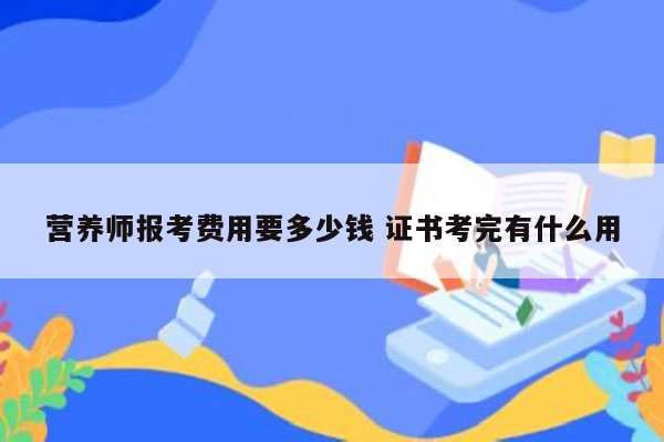 营养师报考费用要多少钱 证书考完有什么用