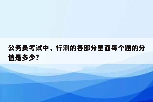 公务员考试中，行测的各部分里面每个题的分值是多少?