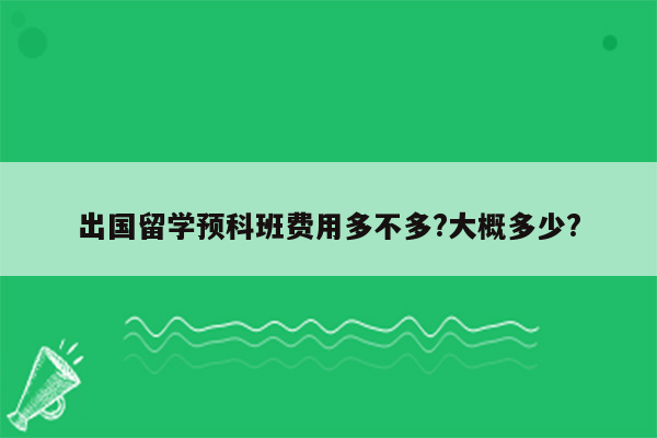 出国留学预科班费用多不多?大概多少?