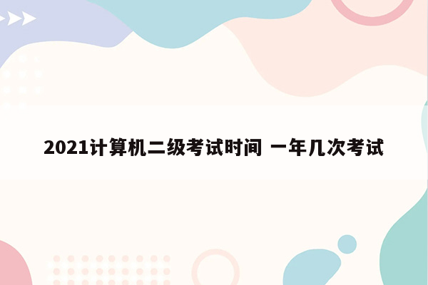 2021计算机二级考试时间 一年几次考试