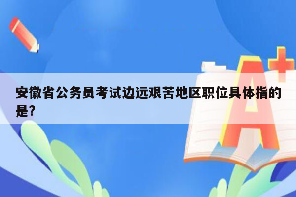 安徽省公务员考试边远艰苦地区职位具体指的是?