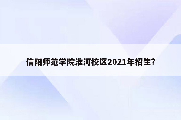 信阳师范学院淮河校区2021年招生?