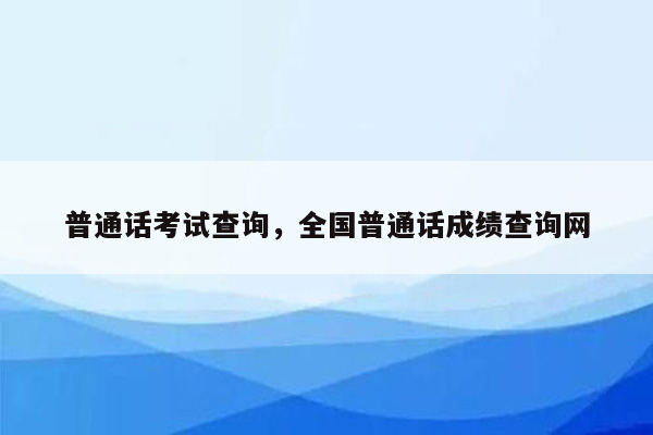 普通话考试查询，全国普通话成绩查询网