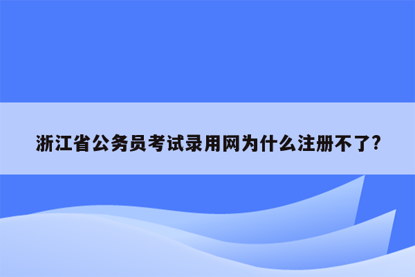 浙江省公务员考试录用网为什么注册不了?