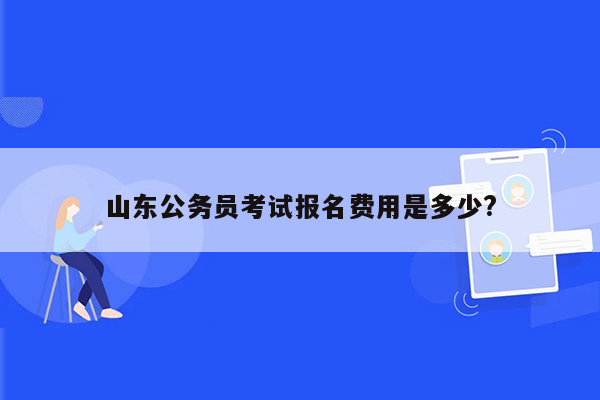 山东公务员考试报名费用是多少?