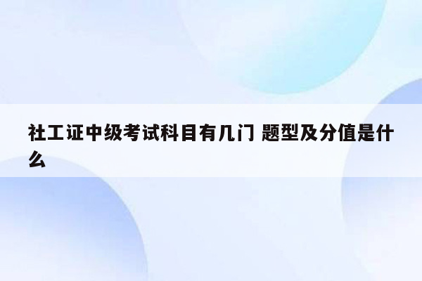 社工证中级考试科目有几门 题型及分值是什么