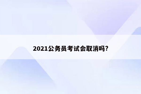 2021公务员考试会取消吗?