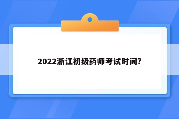 2022浙江初级药师考试时间?