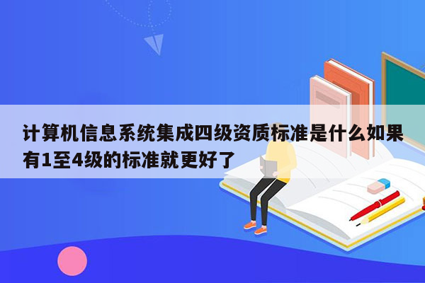 计算机信息系统集成四级资质标准是什么如果有1至4级的标准就更好了