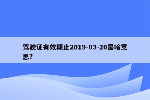 驾驶证有效期止2019-03-20是啥意思?