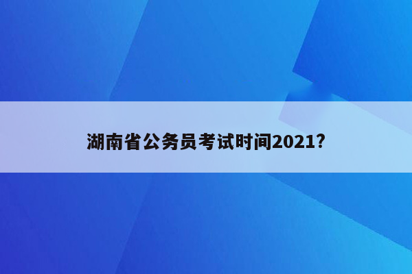 湖南省公务员考试时间2021?