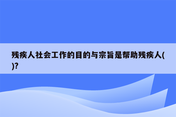 残疾人社会工作的目的与宗旨是帮助残疾人()?