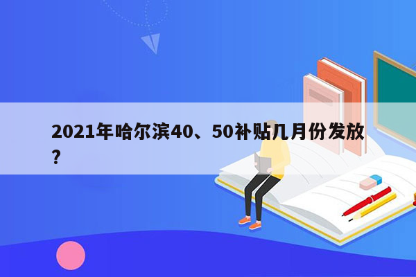 2021年哈尔滨40、50补贴几月份发放?