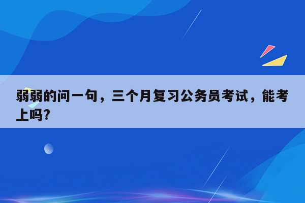 弱弱的问一句，三个月复习公务员考试，能考上吗?