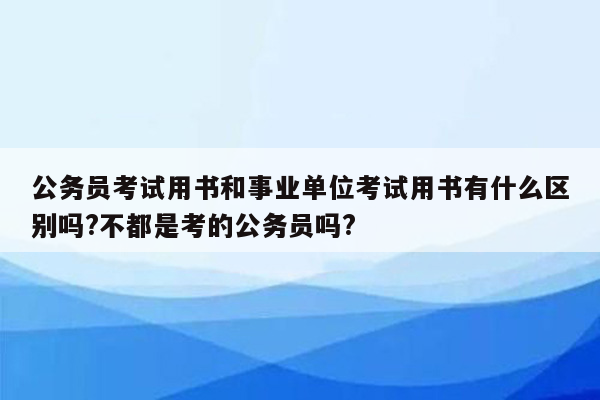 公务员考试用书和事业单位考试用书有什么区别吗?不都是考的公务员吗?