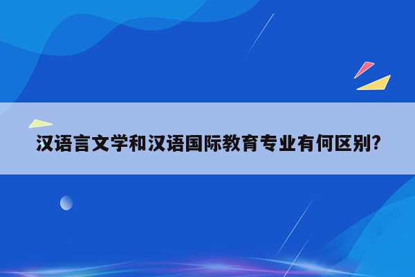 汉语言文学和汉语国际教育专业有何区别?