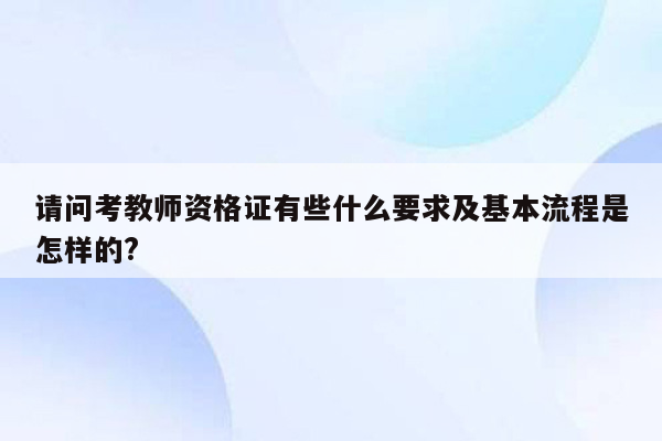 请问考教师资格证有些什么要求及基本流程是怎样的?