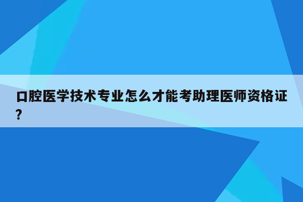 口腔医学技术专业怎么才能考助理医师资格证?