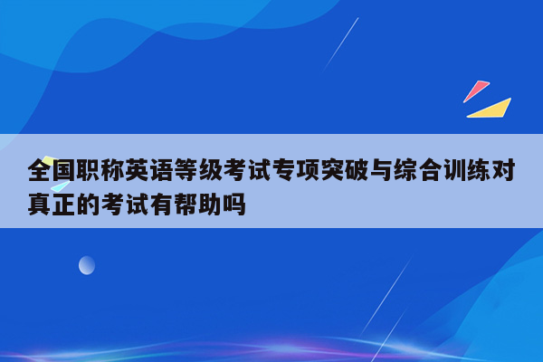 全国职称英语等级考试专项突破与综合训练对真正的考试有帮助吗