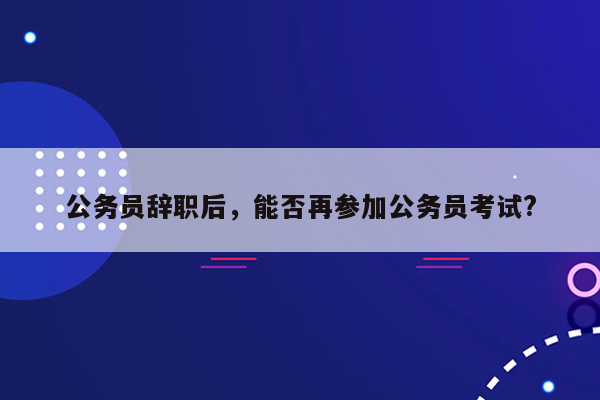 公务员辞职后，能否再参加公务员考试?