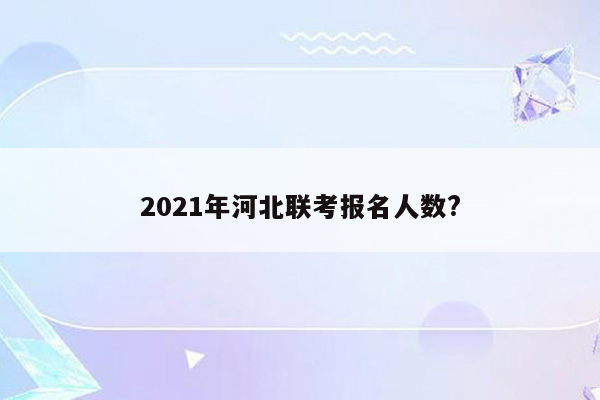 2021年河北联考报名人数?