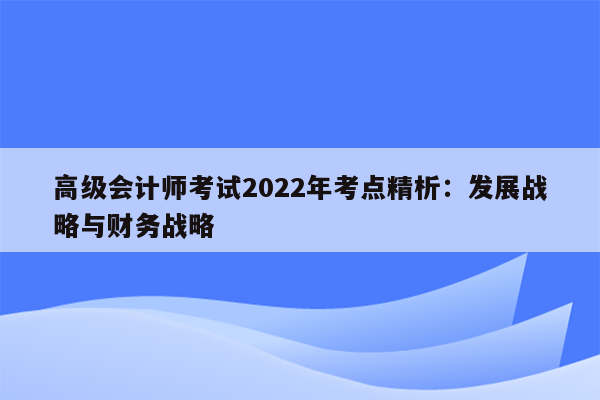 高级会计师考试2022年考点精析：发展战略与财务战略