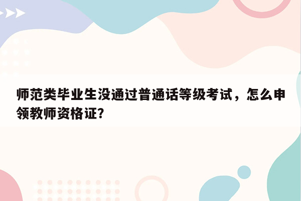 师范类毕业生没通过普通话等级考试，怎么申领教师资格证？