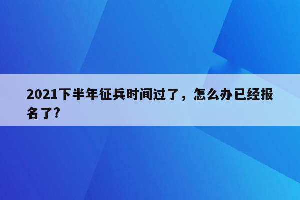 2021下半年征兵时间过了，怎么办已经报名了?