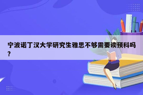 宁波诺丁汉大学研究生雅思不够需要读预科吗?