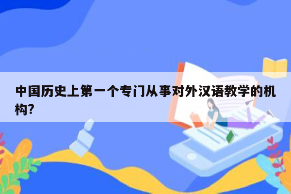 中国历史上第一个专门从事对外汉语教学的机构?