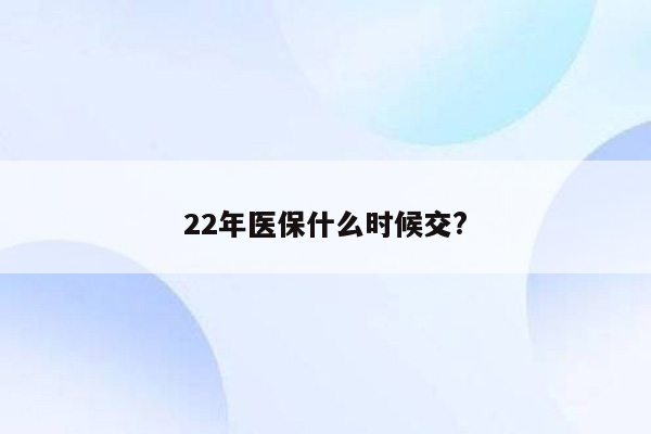 22年医保什么时候交?