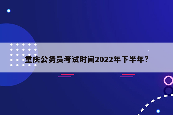 重庆公务员考试时间2022年下半年?