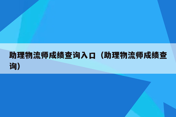 助理物流师成绩查询入口（助理物流师成绩查询）