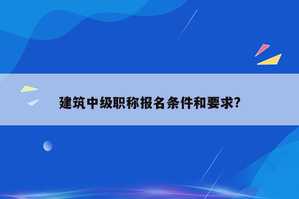 建筑中级职称报名条件和要求?