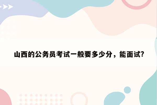 山西的公务员考试一般要多少分，能面试?