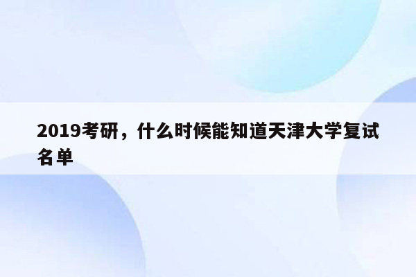 2019考研，什么时候能知道天津大学复试名单