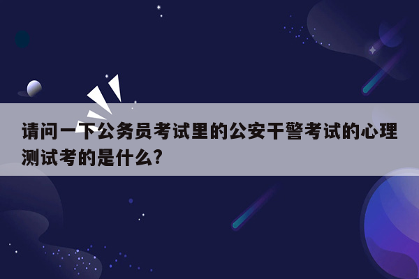 请问一下公务员考试里的公安干警考试的心理测试考的是什么?