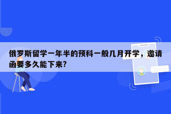 俄罗斯留学一年半的预科一般几月开学，邀请函要多久能下来?