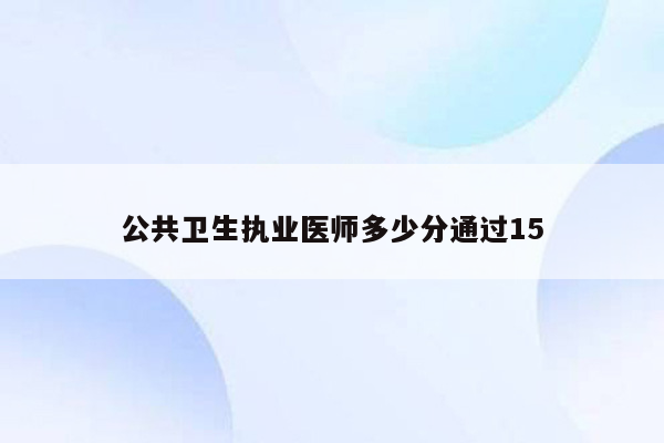 公共卫生执业医师多少分通过15