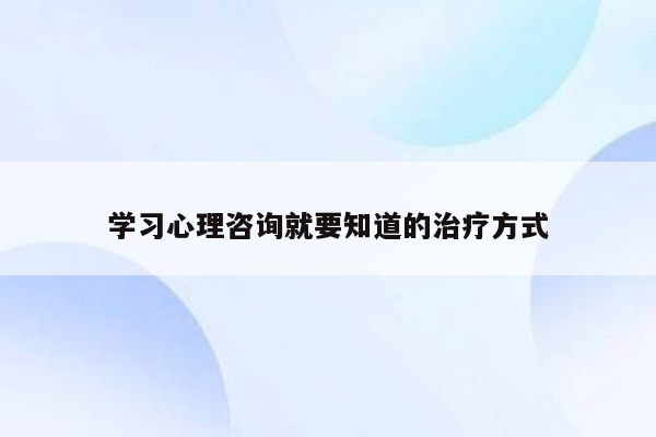 学习心理咨询就要知道的治疗方式