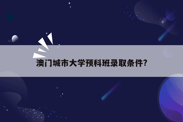 澳门城市大学预科班录取条件?