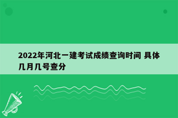 2022年河北一建考试成绩查询时间 具体几月几号查分