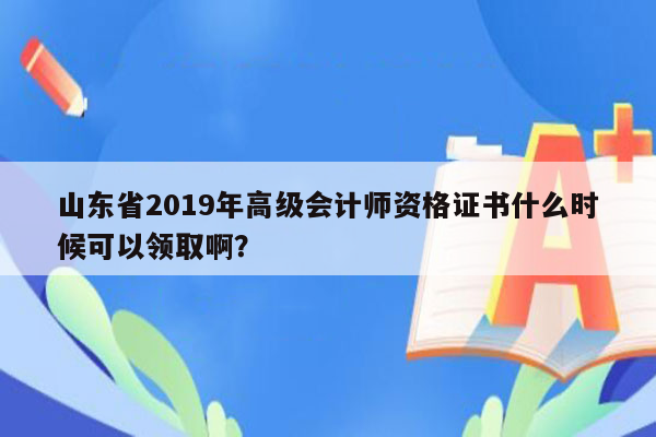 山东省2019年高级会计师资格证书什么时候可以领取啊？