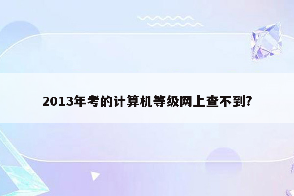 2013年考的计算机等级网上查不到?