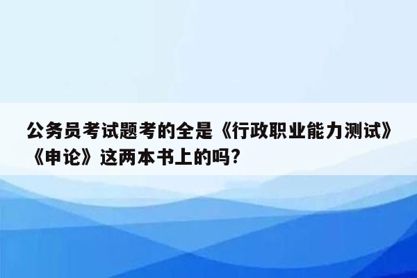 公务员考试题考的全是《行政职业能力测试》《申论》这两本书上的吗?