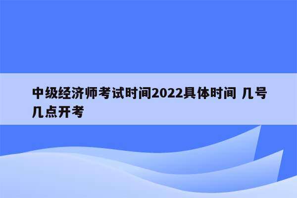 中级经济师考试时间2022具体时间 几号几点开考