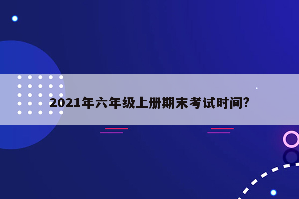 2021年六年级上册期末考试时间?