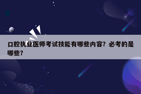 口腔执业医师考试技能有哪些内容？必考的是哪些？